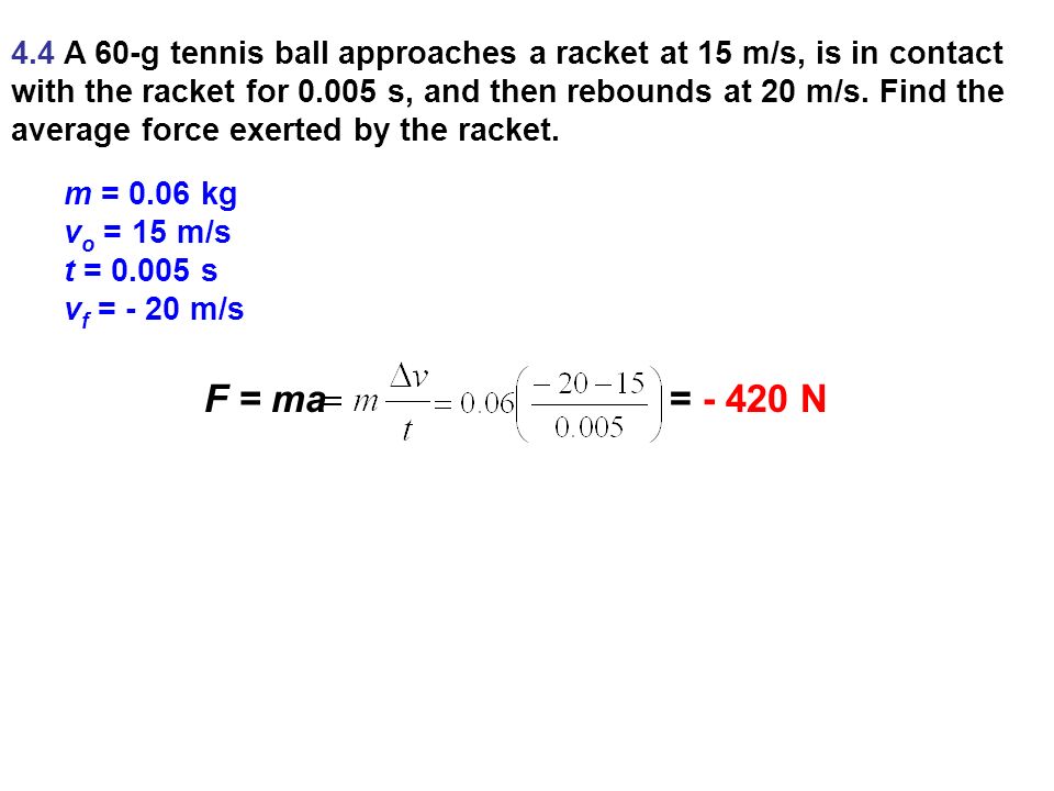 4.4 A 60-g tennis ball approaches a racket at 15 m/s, is in contact with the racket for s, and then rebounds at 20 m/s. Find the average force exerted by the racket.