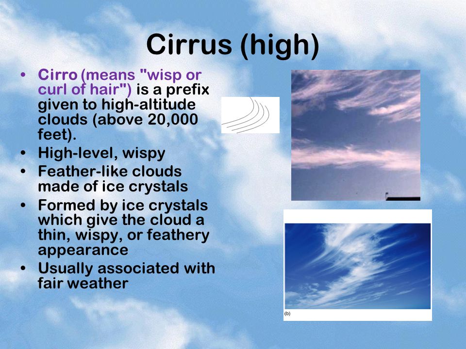 Cirrus (high) Cirro (means wisp or curl of hair ) is a prefix given to high-altitude clouds (above 20,000 feet).