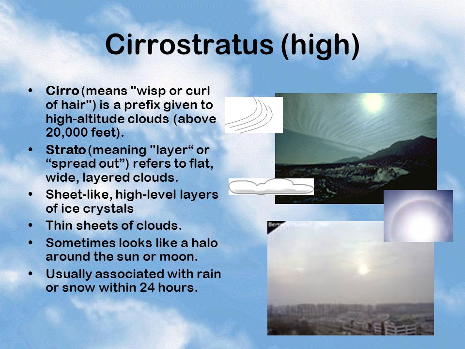 Cirrostratus (high) Cirro (means wisp or curl of hair ) is a prefix given to high-altitude clouds (above 20,000 feet).