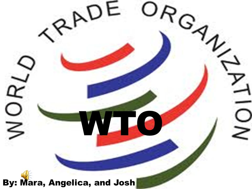 WTO WTO WTO By: Mara, Angelica, and Josh
