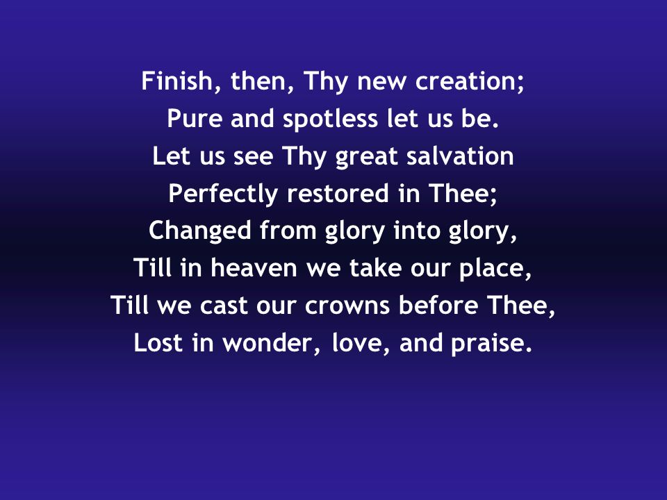 Finish, then, Thy new creation; Pure and spotless let us be.