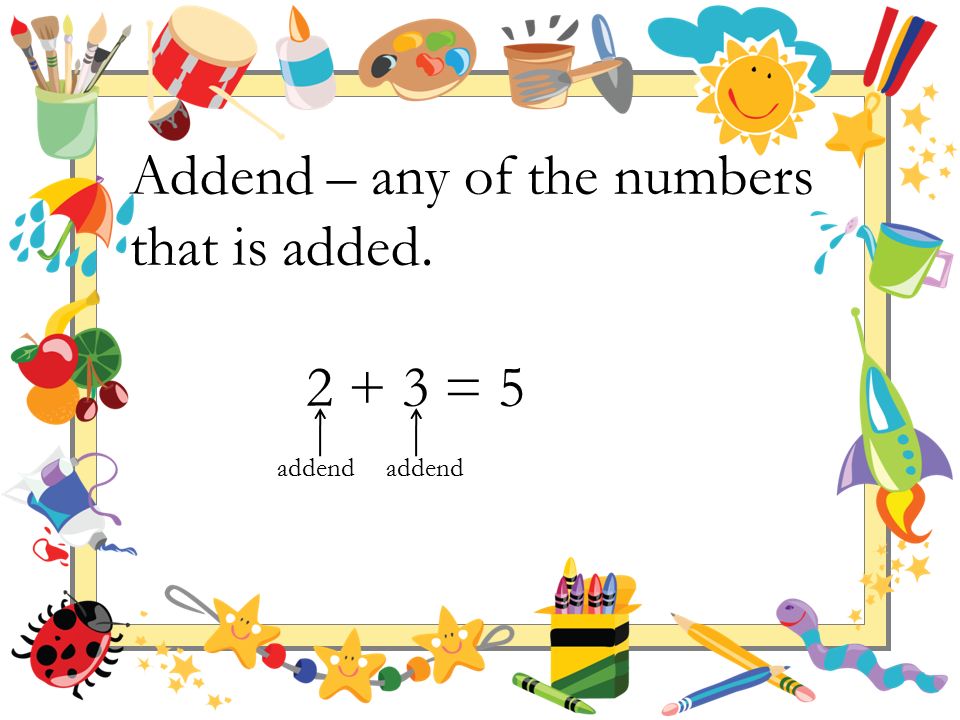 Addend – any of the numbers that is added = 5 addend addend