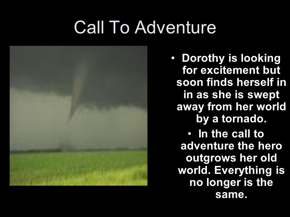 Call To Adventure Dorothy is looking for excitement but soon finds herself in in as she is swept away from her world by a tornado.