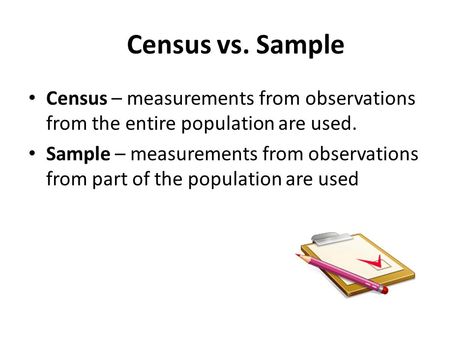 Census vs. Sample Census – measurements from observations from the entire population are used.