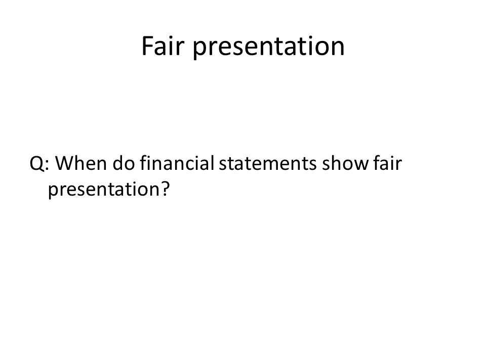 Fair presentation Q: When do financial statements show fair presentation