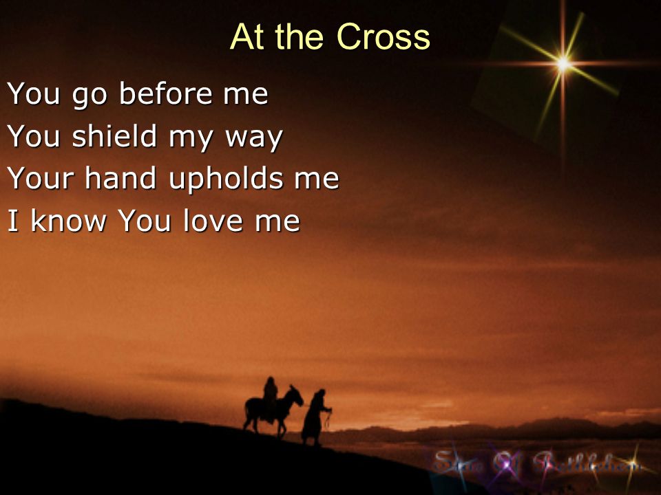 At the Cross You go before me You shield my way Your hand upholds me
