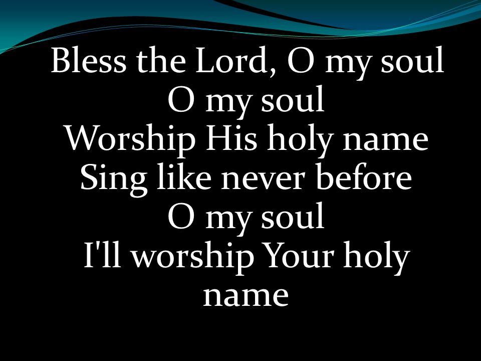 Bless the Lord, O my soul O my soul Worship His holy name Sing like never before O my soul I ll worship Your holy name