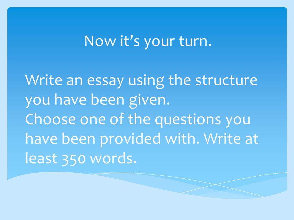 Now it’s your turn. Write an essay using the structure you have been given.