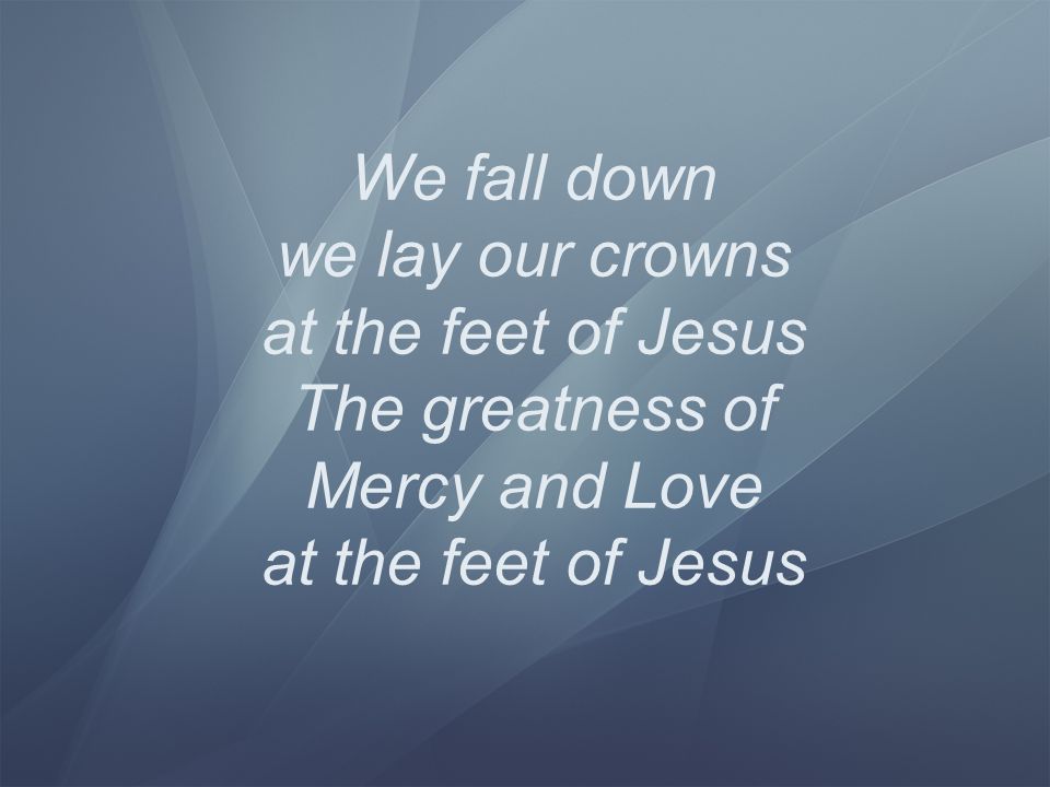 We fall down we lay our crowns at the feet of Jesus The greatness of Mercy and Love at the feet of Jesus