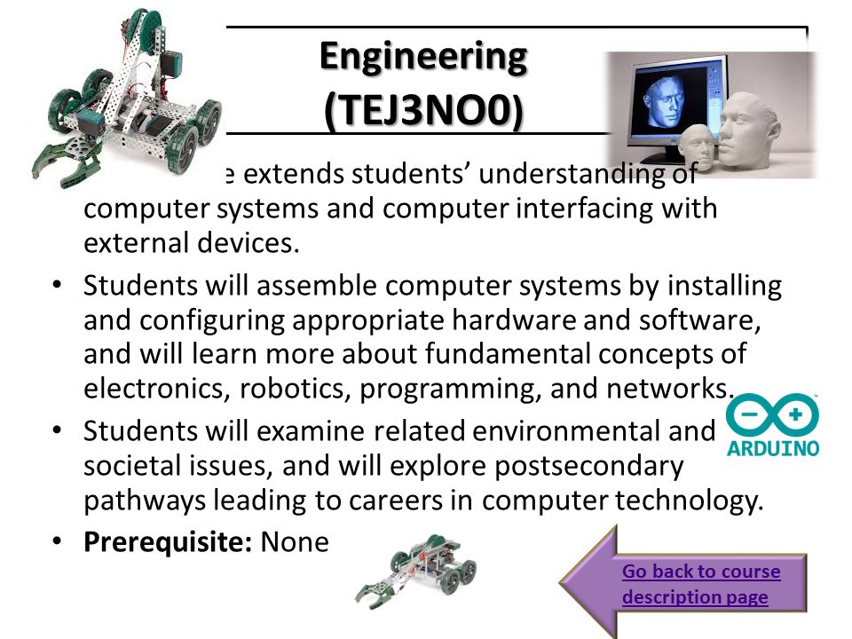 Engineering (TEJ3NO0) This course extends students’ understanding of computer systems and computer interfacing with external devices.