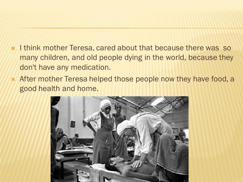 I think mother Teresa, cared about that because there was so many children, and old people dying in the world, because they don t have any medication.