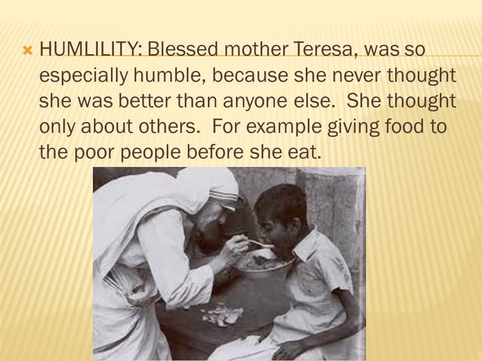 HUMLILITY: Blessed mother Teresa, was so especially humble, because she never thought she was better than anyone else.