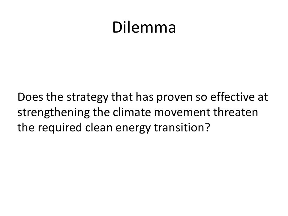 Dilemma Does the strategy that has proven so effective at strengthening the climate movement threaten the required clean energy transition