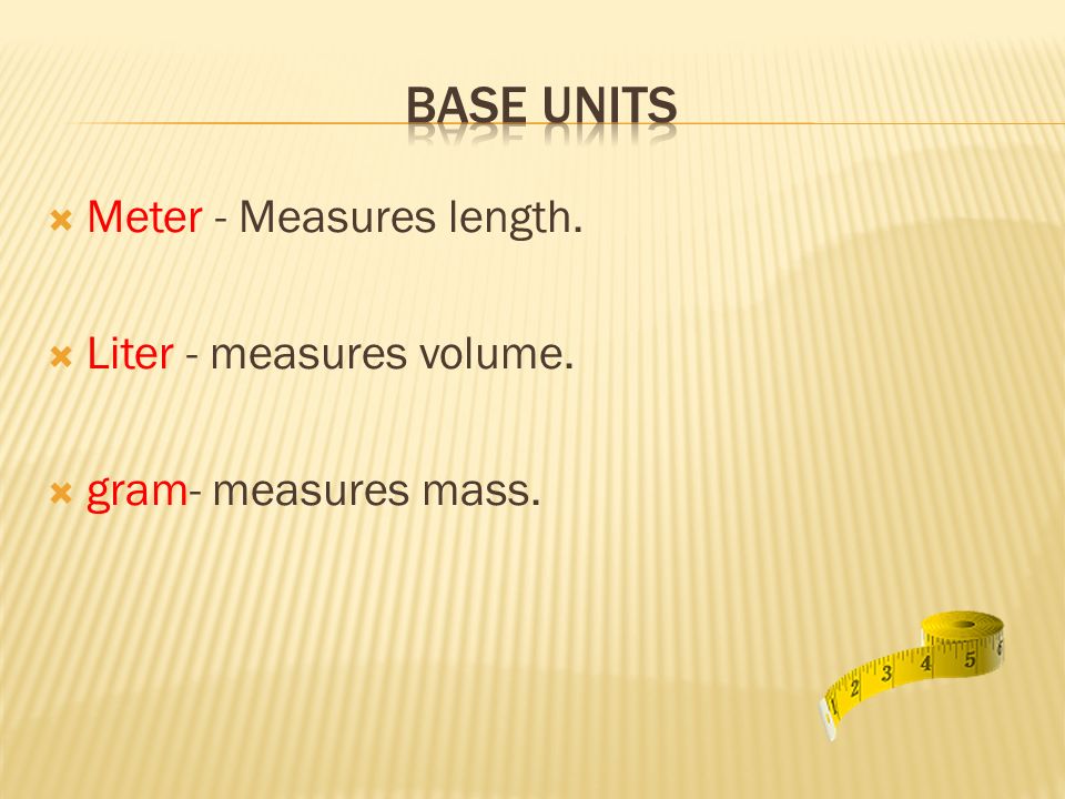 Base units Meter - Measures length. Liter - measures volume.