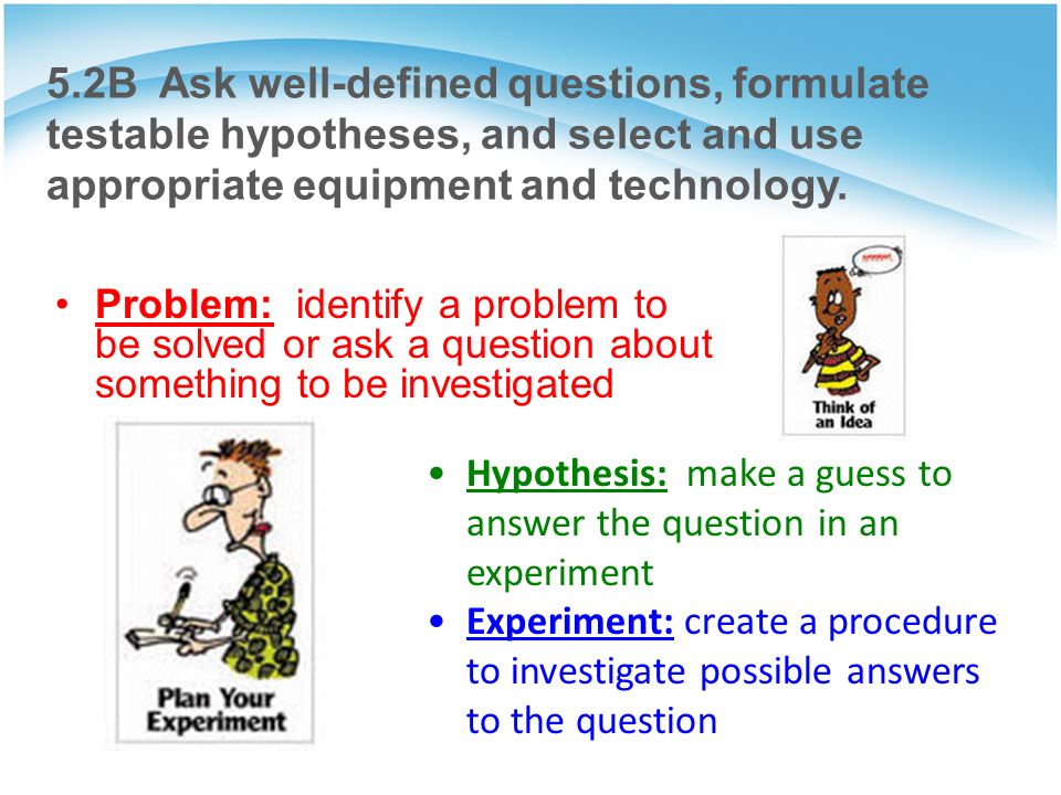 5.2B Ask well-defined questions, formulate testable hypotheses, and select and use appropriate equipment and technology.