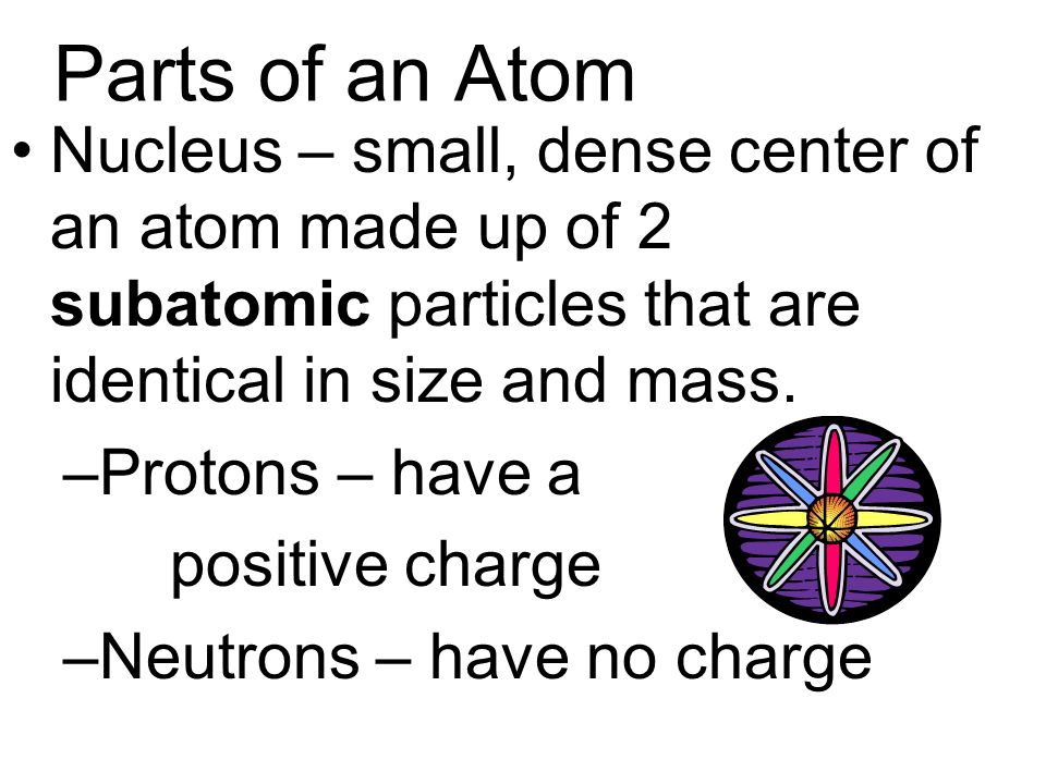 Parts of an Atom Nucleus – small, dense center of an atom made up of 2 subatomic particles that are identical in size and mass.
