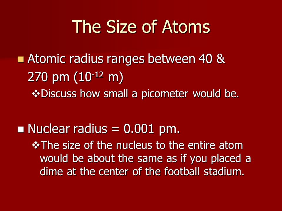 The Size of Atoms Atomic radius ranges between 40 & 270 pm (10-12 m)
