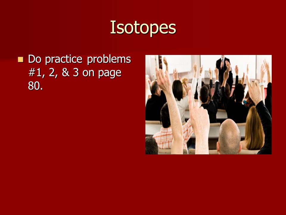 Isotopes Do practice problems #1, 2, & 3 on page 80.