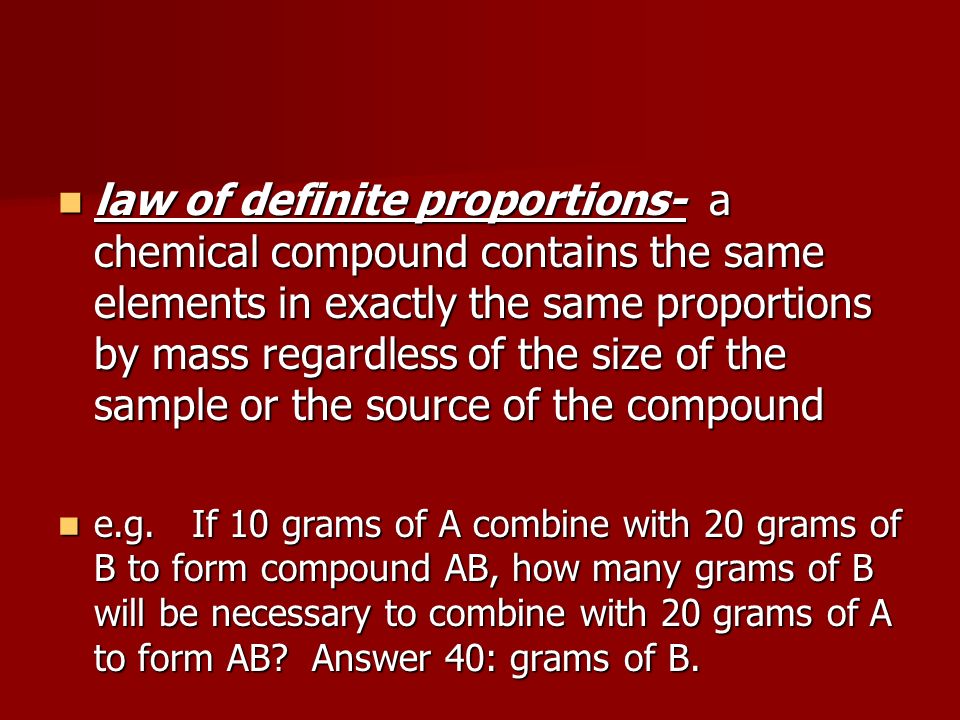 law of definite proportions- a chemical compound contains the same elements in exactly the same proportions by mass regardless of the size of the sample or the source of the compound