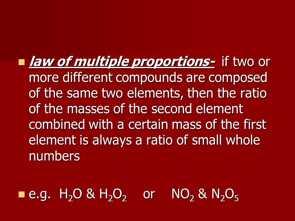 law of multiple proportions- if two or more different compounds are composed of the same two elements, then the ratio of the masses of the second element combined with a certain mass of the first element is always a ratio of small whole numbers