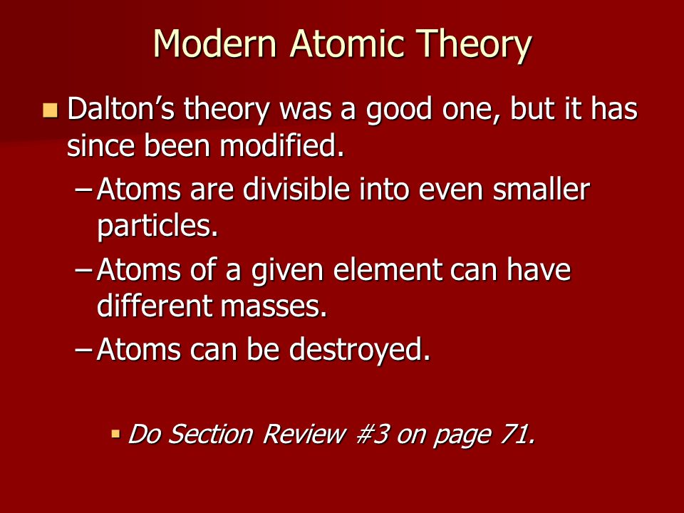 Modern Atomic Theory Dalton’s theory was a good one, but it has since been modified. Atoms are divisible into even smaller particles.