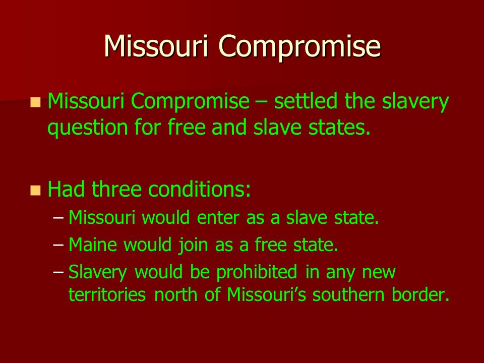 Missouri Compromise Missouri Compromise – settled the slavery question for free and slave states. Had three conditions: