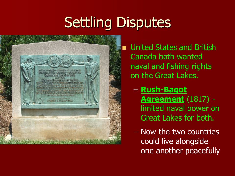 Settling Disputes United States and British Canada both wanted naval and fishing rights on the Great Lakes.