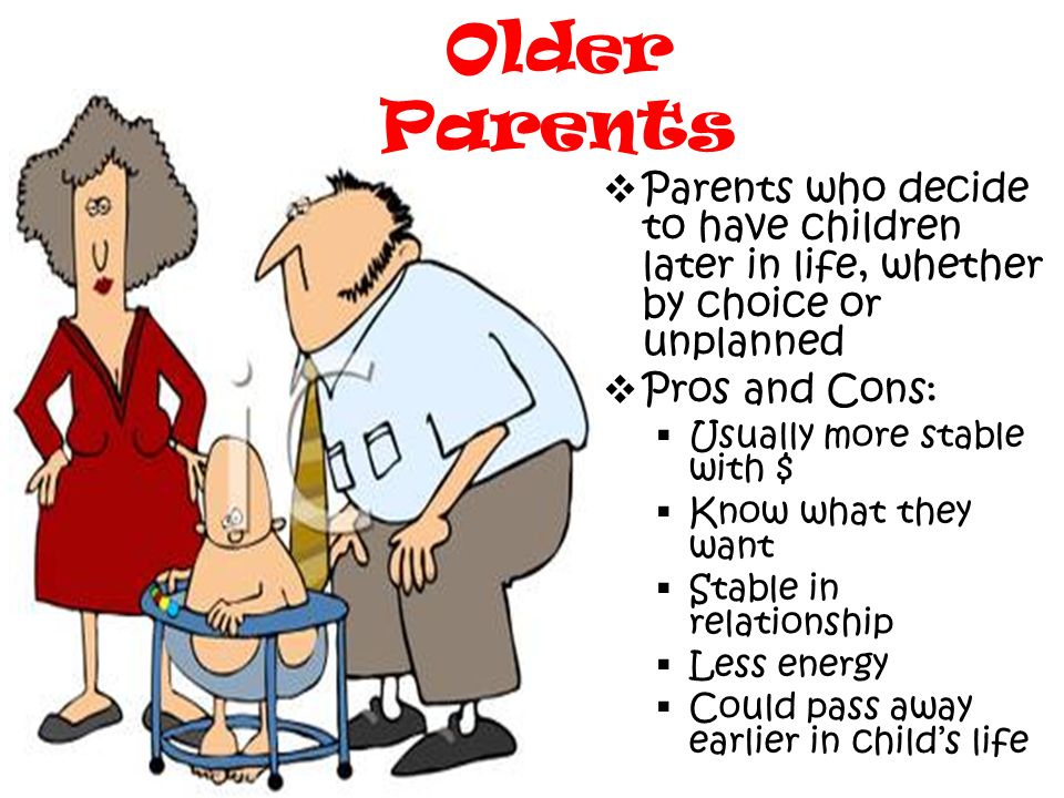Older Parents Parents who decide to have children later in life, whether by choice or unplanned. Pros and Cons: