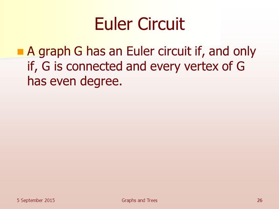 Euler Circuit A graph G has an Euler circuit if, and only if, G is connected and every vertex of G has even degree.
