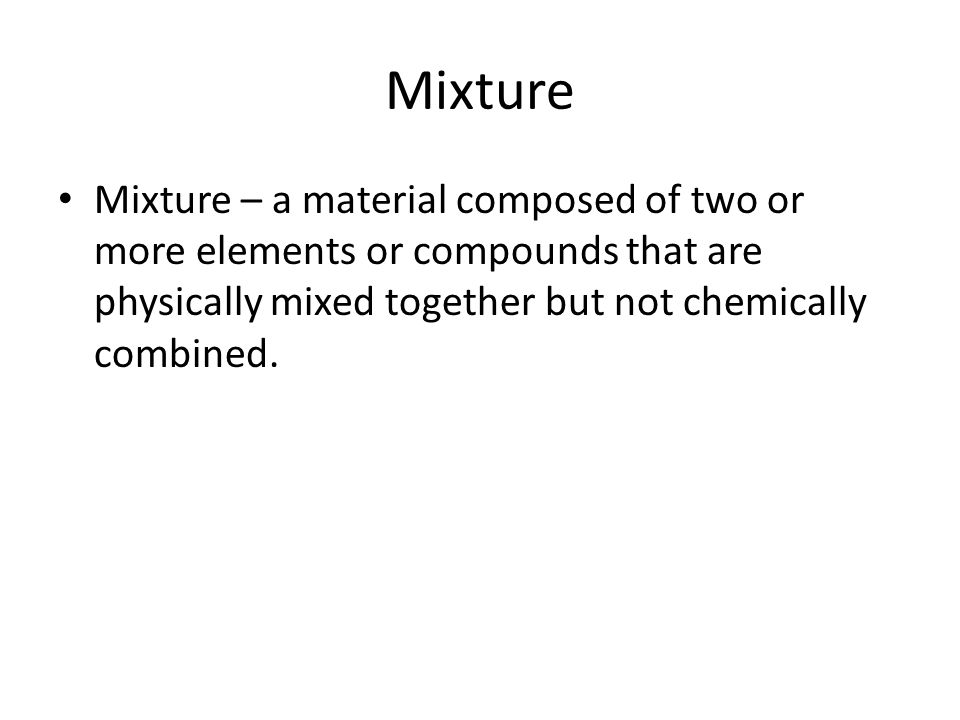 Mixture Mixture – a material composed of two or more elements or compounds that are physically mixed together but not chemically combined.