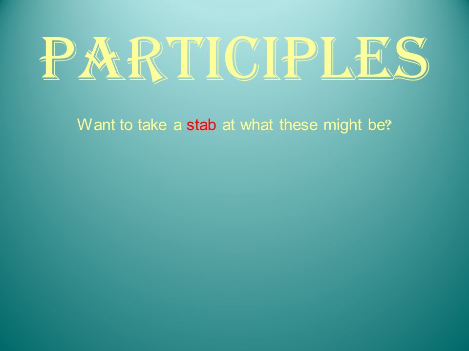 Participles Want to take a stab at what these might be