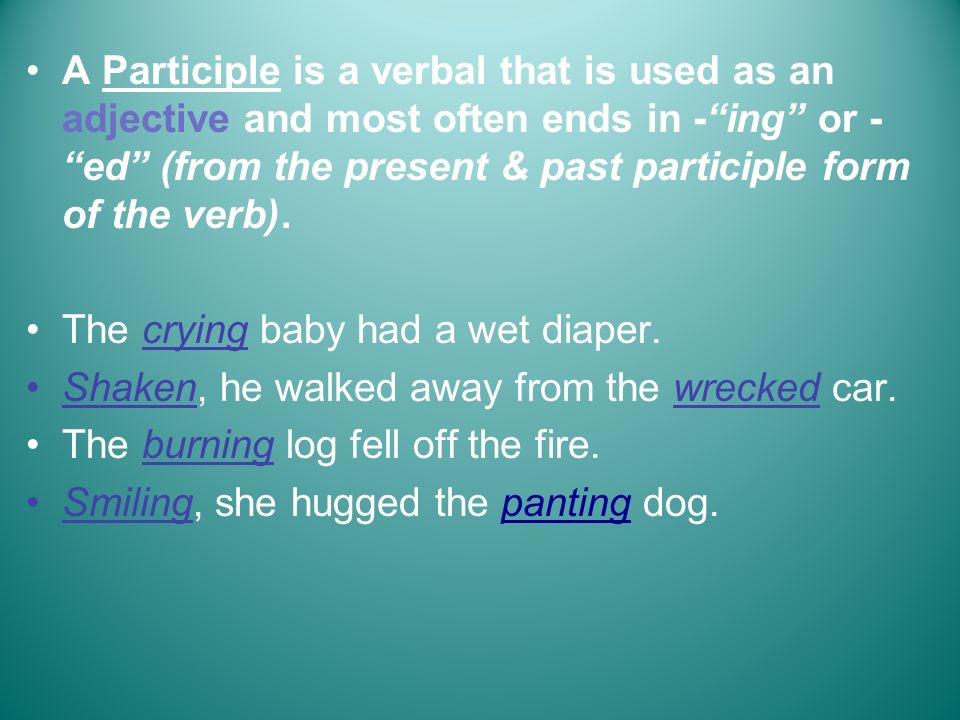 A Participle is a verbal that is used as an adjective and most often ends in - ing or - ed (from the present & past participle form of the verb).