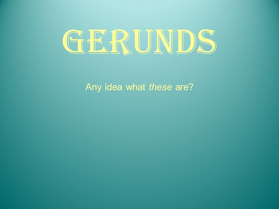 Gerunds Any idea what these are