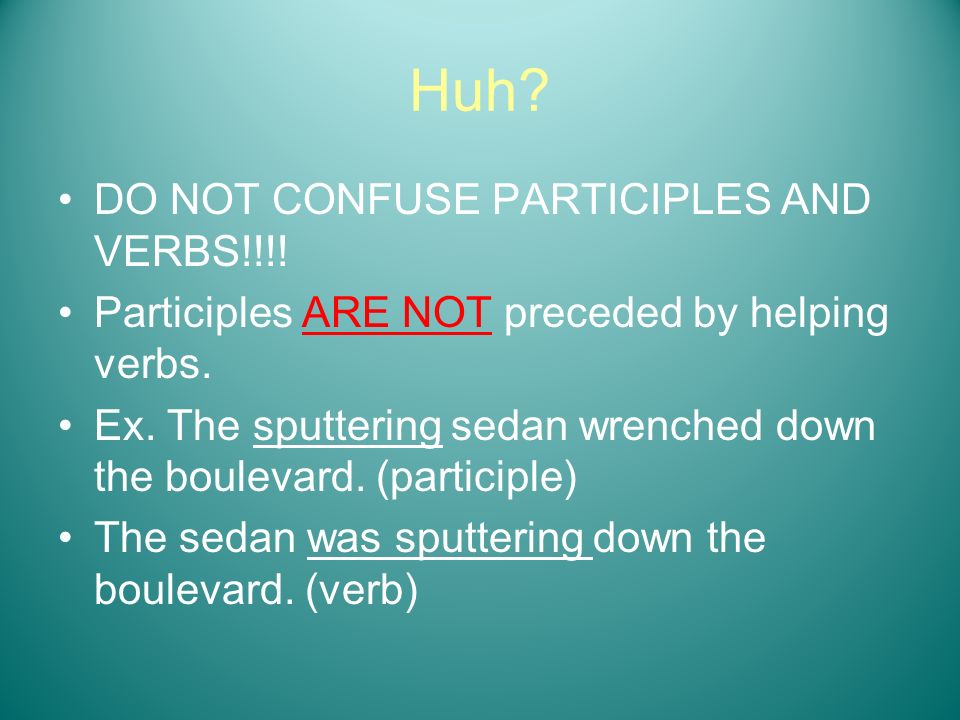 Huh DO NOT CONFUSE PARTICIPLES AND VERBS!!!!
