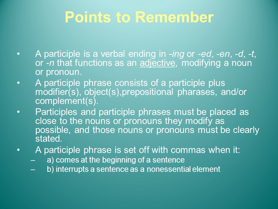 Points to Remember A participle is a verbal ending in -ing or -ed, -en, -d, -t, or -n that functions as an adjective, modifying a noun or pronoun.