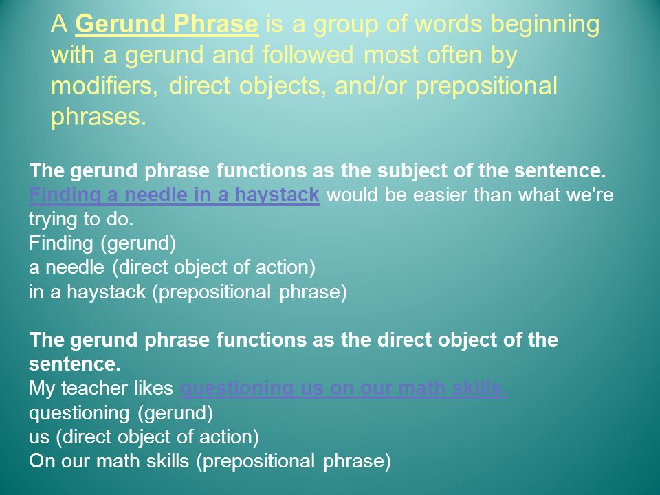 A Gerund Phrase is a group of words beginning with a gerund and followed most often by modifiers, direct objects, and/or prepositional phrases.