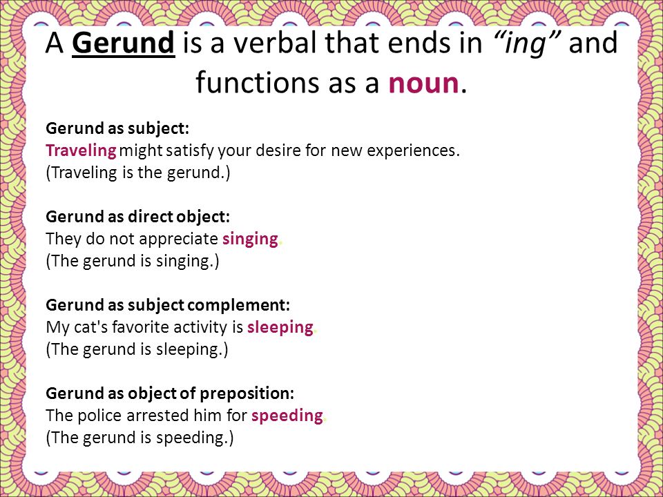 A Gerund is a verbal that ends in ing and functions as a noun.