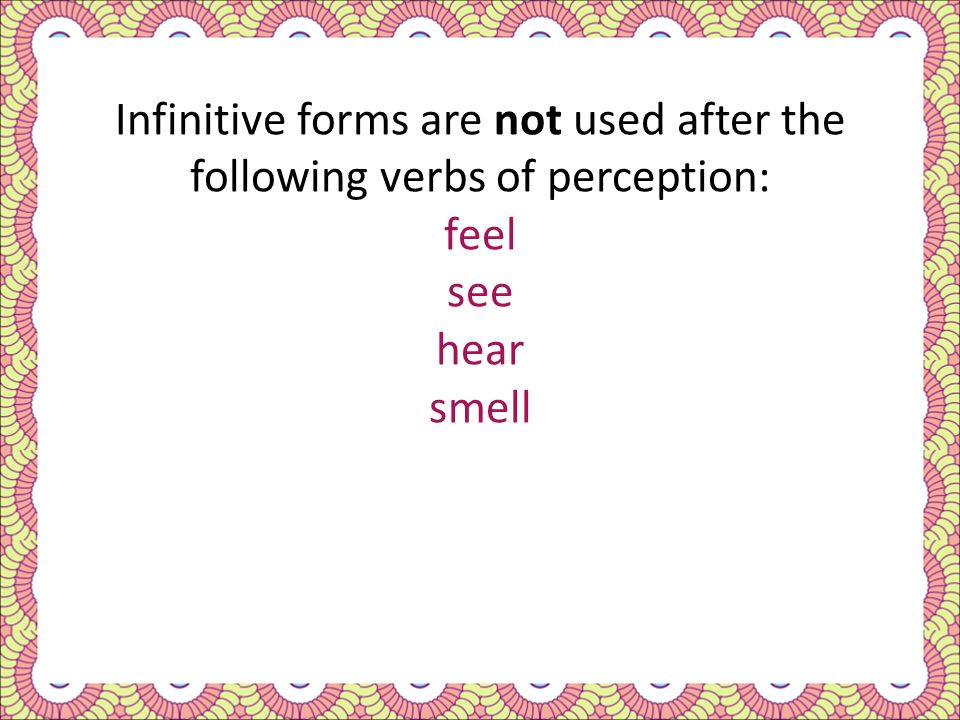 Infinitive forms are not used after the following verbs of perception: feel see hear smell