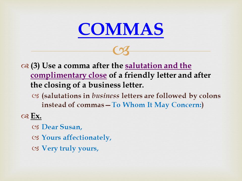 COMMAS (3) Use a comma after the salutation and the complimentary close of a friendly letter and after the closing of a business letter.