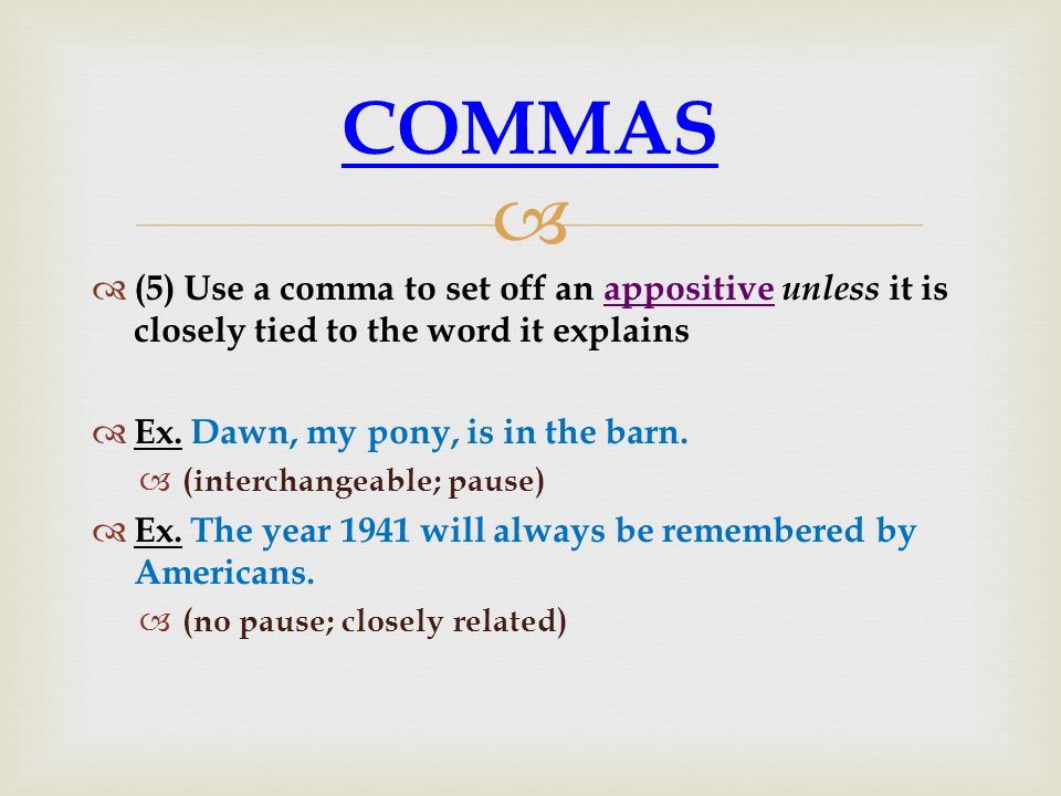COMMAS (5) Use a comma to set off an appositive unless it is closely tied to the word it explains. Ex. Dawn, my pony, is in the barn.