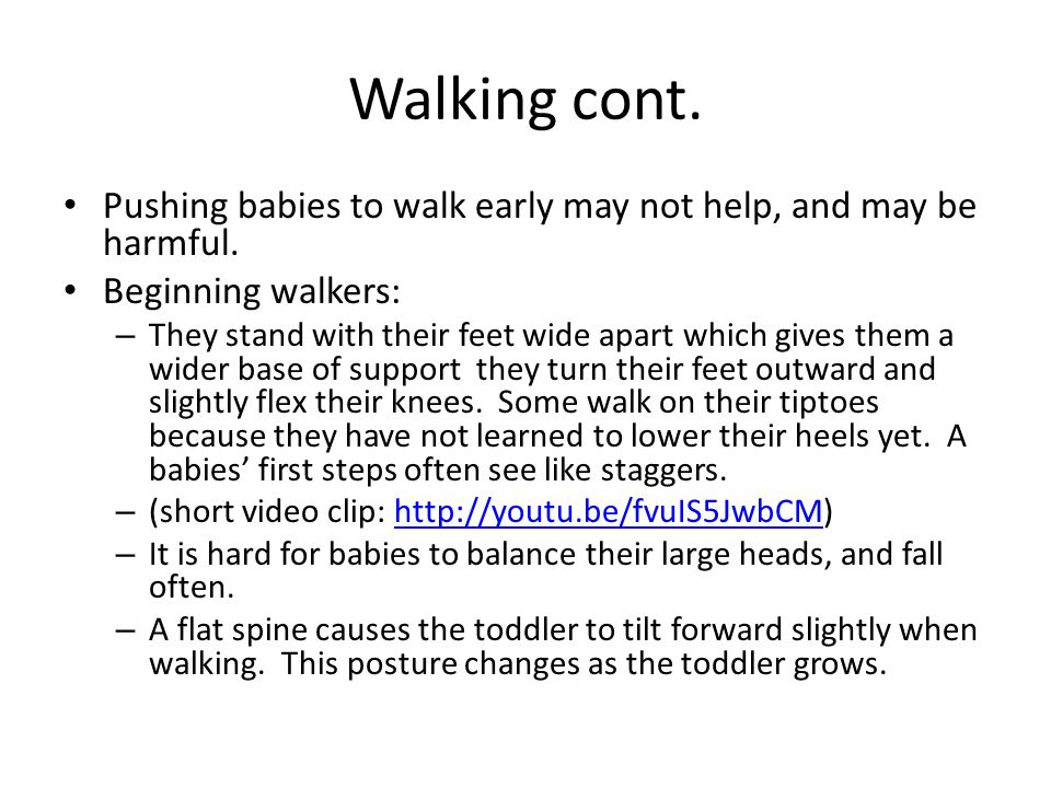 Walking cont. Pushing babies to walk early may not help, and may be harmful. Beginning walkers: