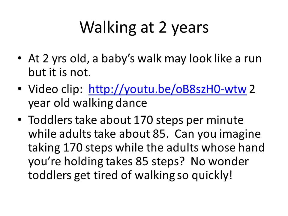 Walking at 2 years At 2 yrs old, a baby’s walk may look like a run but it is not. Video clip:   2 year old walking dance.