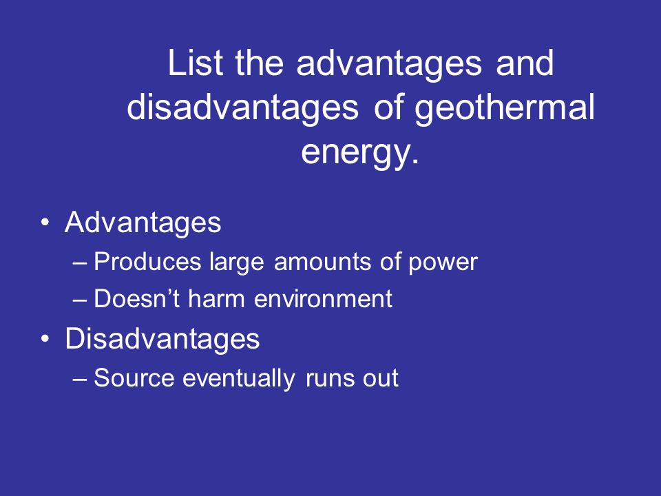 List the advantages and disadvantages of geothermal energy.
