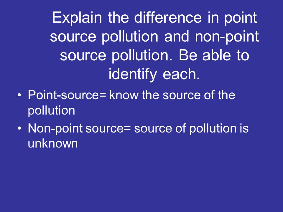 Explain the difference in point source pollution and non-point source pollution. Be able to identify each.