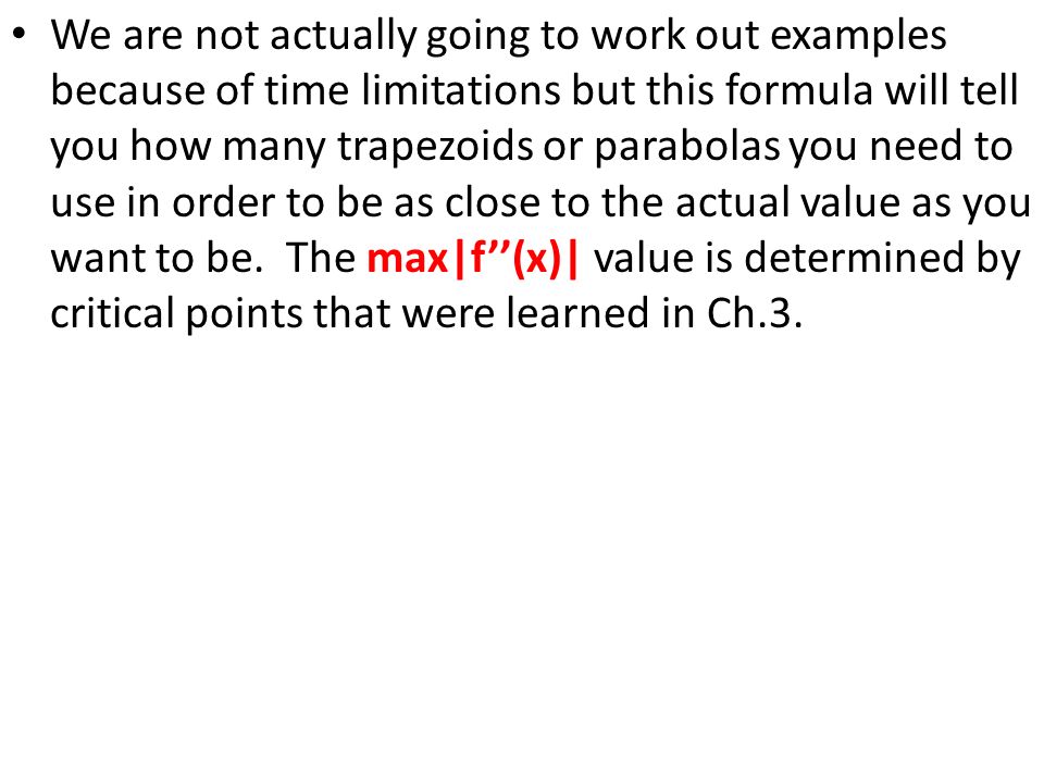 We are not actually going to work out examples because of time limitations but this formula will tell you how many trapezoids or parabolas you need to use in order to be as close to the actual value as you want to be.