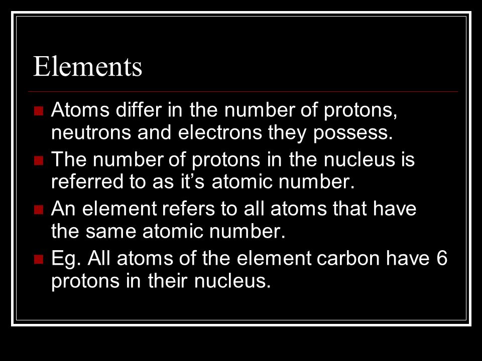 Elements Atoms differ in the number of protons, neutrons and electrons they possess.