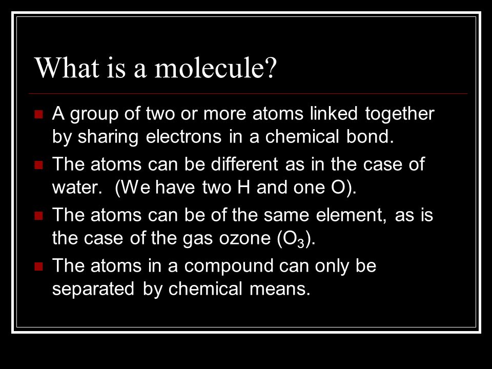 What is a molecule A group of two or more atoms linked together by sharing electrons in a chemical bond.