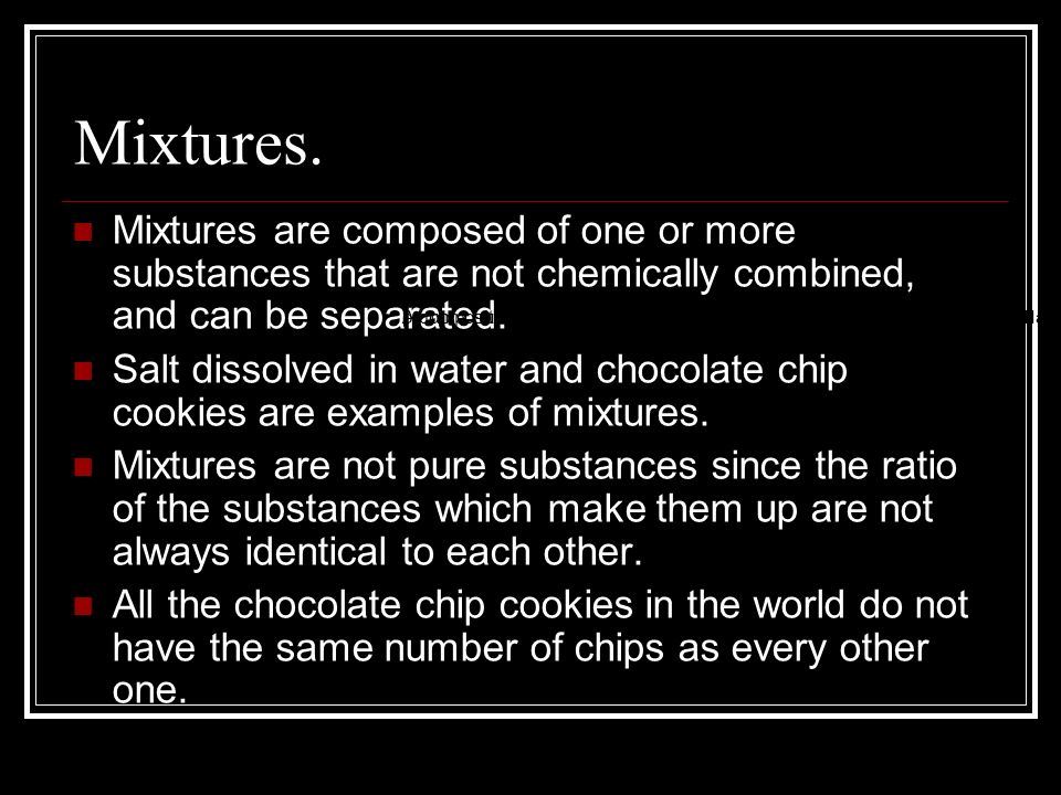 Mixtures. Mixtures are composed of one or more substances that are not chemically combined, and can be separated.