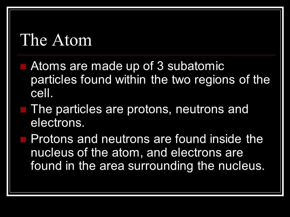 The Atom Atoms are made up of 3 subatomic particles found within the two regions of the cell. The particles are protons, neutrons and electrons.