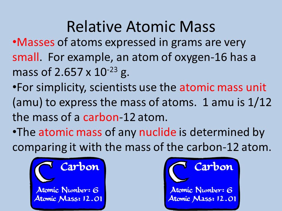 Relative Atomic Mass Masses of atoms expressed in grams are very small. For example, an atom of oxygen-16 has a mass of x g.